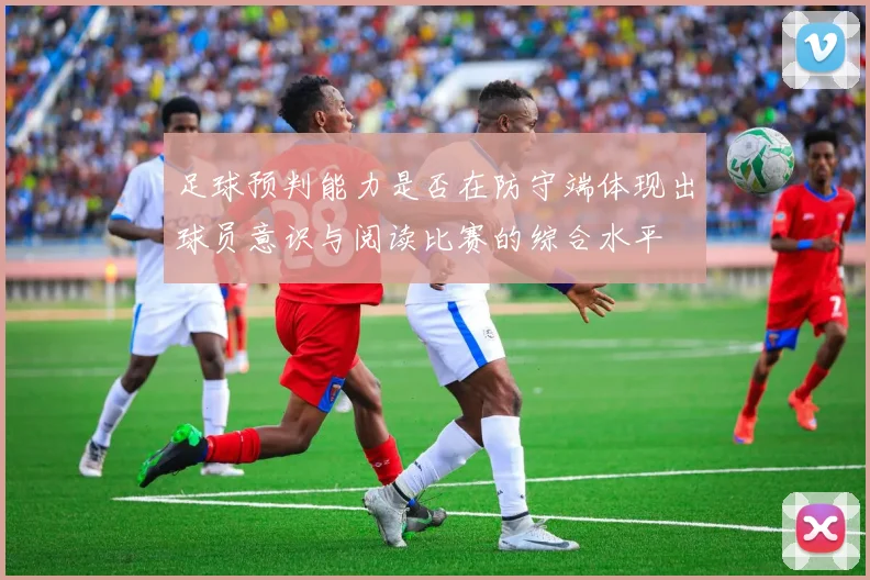 足球预判能力是否在防守端体现出球员意识与阅读比赛的综合水平