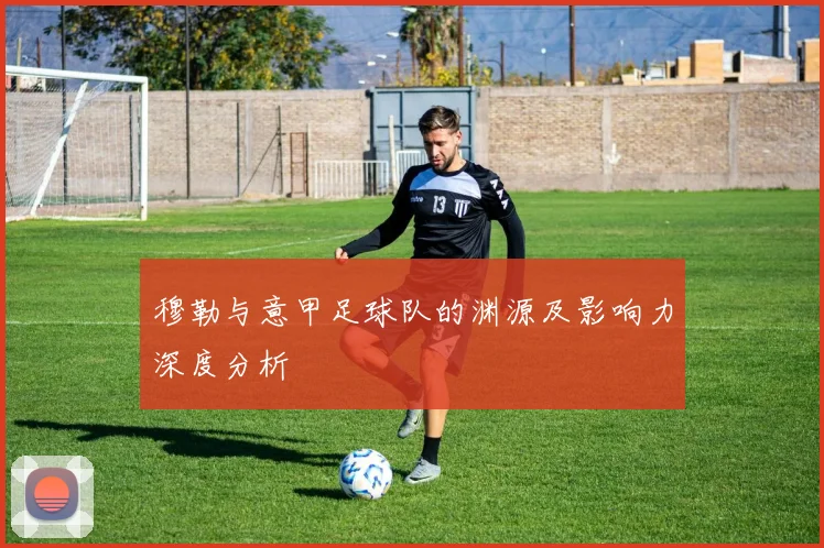 穆勒与意甲足球队的渊源及影响力深度分析