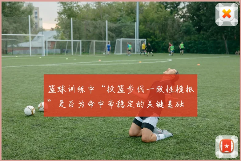 篮球训练中“投篮步伐一致性模拟”是否为命中率稳定的关键基础