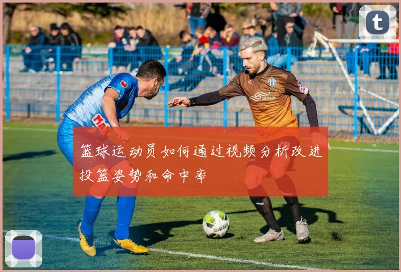 篮球运动员如何通过视频分析改进投篮姿势和命中率