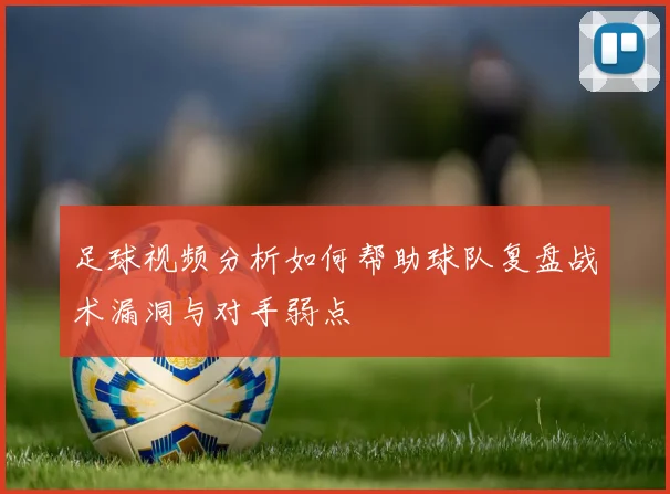 足球视频分析如何帮助球队复盘战术漏洞与对手弱点