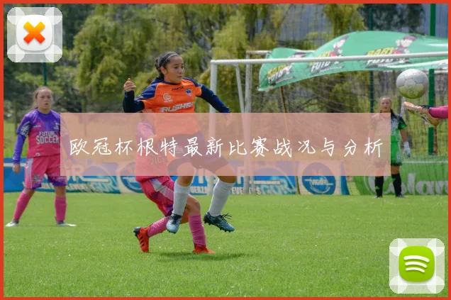 欧冠杯根特最新比赛战况与分析