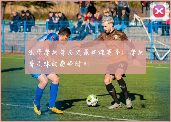 法甲摩纳哥历史最辉煌赛季:摩纳哥足球的巅峰时刻