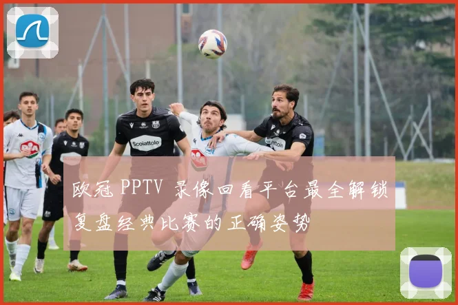 欧冠 PPTV 录像回看平台最全解锁复盘经典比赛的正确姿势