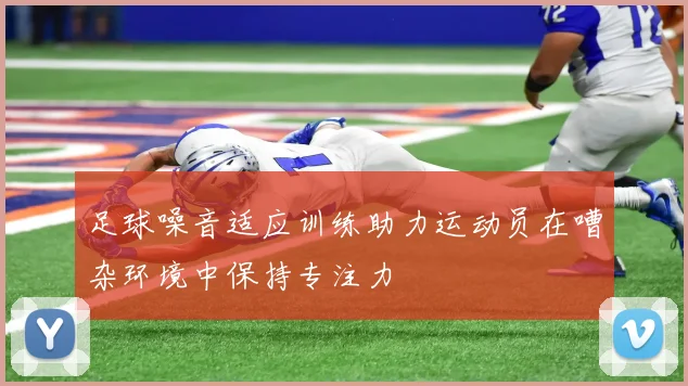 足球噪音适应训练助力运动员在嘈杂环境中保持专注力