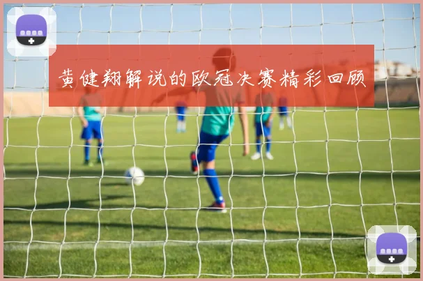 黄健翔解说的欧冠决赛精彩回顾