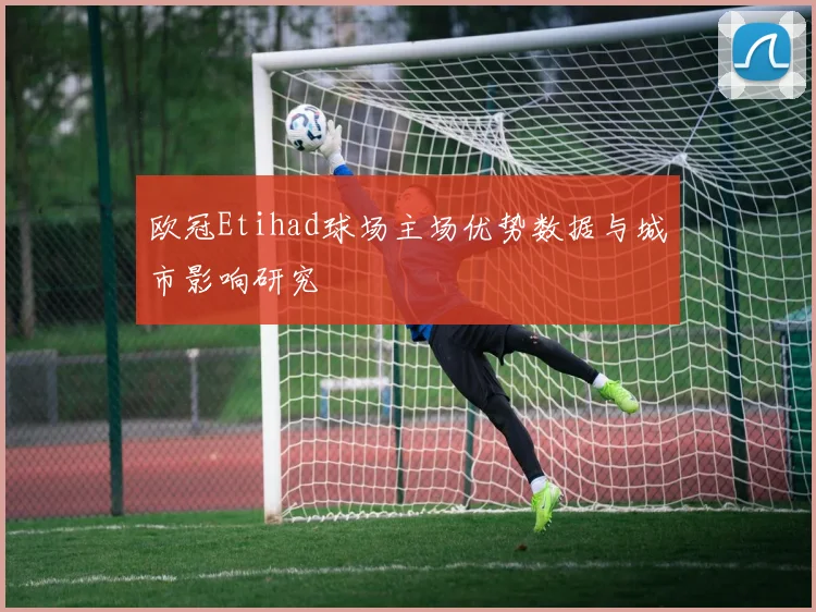 欧冠Etihad球场主场优势数据与城市影响研究