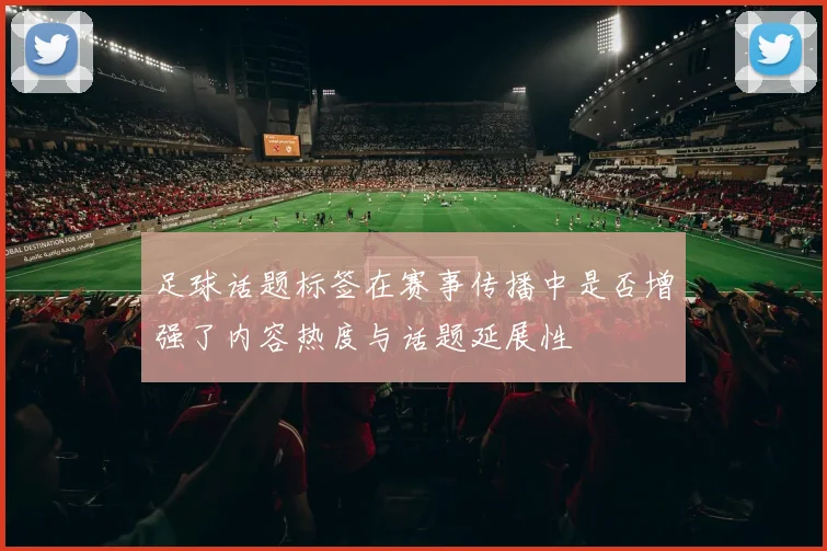 足球话题标签在赛事传播中是否增强了内容热度与话题延展性