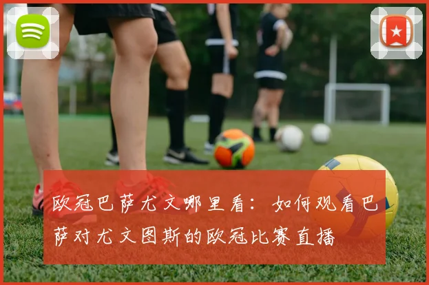 欧冠巴萨尤文哪里看：如何观看巴萨对尤文图斯的欧冠比赛直播