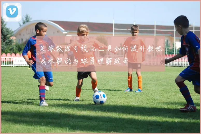 足球数据可视化工具如何提升教练战术解说与球员理解效率
